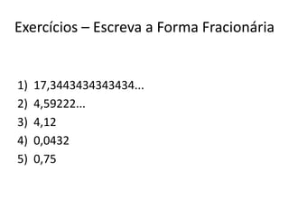 Exercícios – Escreva a Forma Fracionária
1) 17,3443434343434...
2) 4,59222...
3) 4,12
4) 0,0432
5) 0,75
 