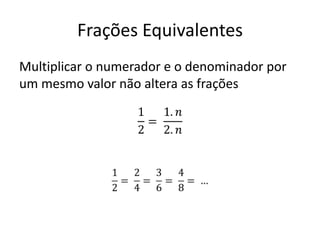 Frações Equivalentes
Multiplicar o numerador e o denominador por
um mesmo valor não altera as frações
 