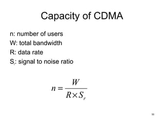 Capacity of CDMA
n: number of users
W: total bandwidth
R: data rate
Sr: signal to noise ratio


                    W
                n=
                   R × Sr
                               55
 