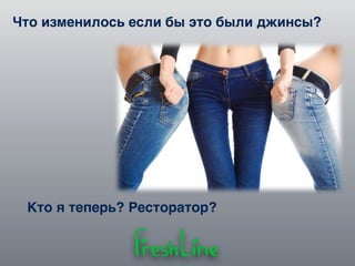 Кто я теперь? Ресторатор?
Что изменилось если бы это были джинсы?
 
