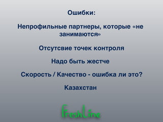 Ошибки:
Казахстан
Непрофильные партнеры, которые «не
занимаются»
Отсутсвие точек контроля
Надо быть жестче
Скорость / Качество - ошибка ли это?
 