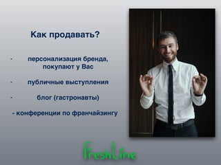 Как продавать?
- персонализация бренда,
покупают у Вас
- публичные выступления
- блог (гастронавты)
- конференции по франчайзингу
 