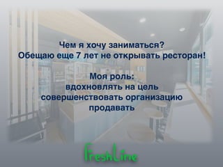 Чем я хочу заниматься?
Обещаю еще 7 лет не открывать ресторан!
Моя роль:
вдохновлять на цель
совершенствовать организацию
продавать
 