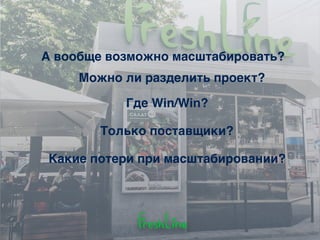 А вообще возможно масштабировать?
Какие потери при масштабировании?
Можно ли разделить проект?
Где Win/Win?
Только поставщики?
 