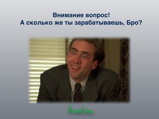 Внимание вопрос!
А сколько же ты зарабатываешь, Бро?
 