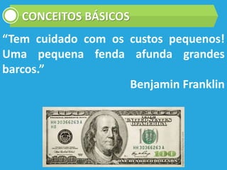 CONCEITOS BÁSICOS
“Tem cuidado com os custos pequenos!
Uma pequena fenda afunda grandes
barcos.”
Benjamin Franklin
 