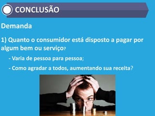 Demanda
1) Quanto o consumidor está disposto a pagar por
algum bem ou serviço?
- Varia de pessoa para pessoa;
- Como agradar a todos, aumentando sua receita?
CONCLUSÃO
 