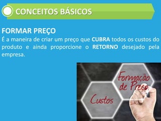 CONCEITOS BÁSICOS
FORMAR PREÇO
É a maneira de criar um preço que CUBRA todos os custos do
produto e ainda proporcione o RETORNO desejado pela
empresa.
 