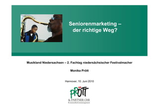 Seniorenmarketing –
                            der richtige Weg?




Musikland Niedersachsen – 2. Fachtag niedersächsischer Festivalmacher

                             Monika Prött


                         Hannover, 10. Juni 2010
 