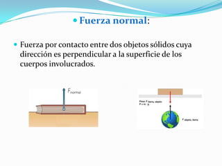 Fuerza normal:
Fuerza por contacto entre dos objetos sólidos cuya
dirección es perpendicular a la superficie de los
cuerpos involucrados.