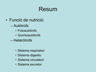 Resum
• Funció de nutrició:
  – Autòtrofs
     • Fotoautòtrofs
     • Quimioautòtrofs
  – Heteròtrofs

     •   Sistema respiratori
     •   Sistema digestiu
     •   Sistema circulatori
     •   Sistema excretor
 