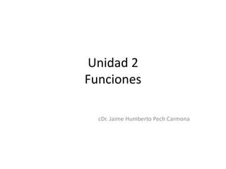 Unidad 2
Funciones

  cDr. Jaime Humberto Pech Carmona
 