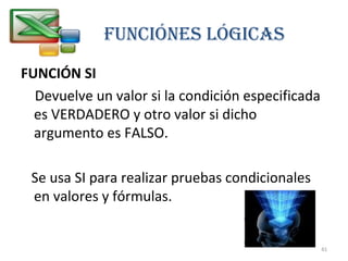 FUNCIÓN SI
Devuelve un valor si la condición especificada
es VERDADERO y otro valor si dicho
argumento es FALSO.
Se usa SI para realizar pruebas condicionales
en valores y fórmulas.
FUNCIÓNeS LÓGICAS
41
 