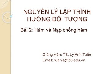 NGUYÊN LÝ LẬP TRÌNH
HƯỚNG ĐỐI TƯỢNG
Bài 2: Hàm và Nạp chồng hàm
Giảng viên: TS. Lý Anh Tuấn
Email: tuanla@tlu.edu.vn
 