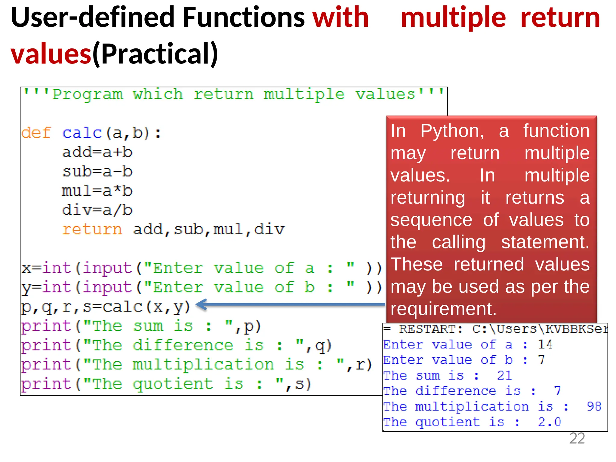 User-defined Functions with multiple return
values(Practical)
In Python, a function
may return multiple
values. In multiple
returning it returns a
sequence of values to
the calling statement.
These returned values
may be used as per the
requirement.
22
 