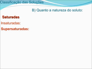 Classificação das Soluções   B) Quanto a natureza do soluto: Saturadas Insaturadas:   Supersaturadas: 