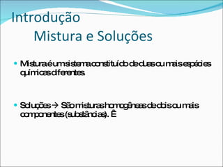 Mistura é um sistema constituído de duas ou mais espécies químicas diferentes.  Soluções    São misturas homogêneas de dois ou mais componentes (substâncias).   Introdução Mistura e Soluções 