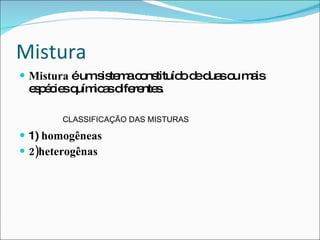 Mistura Mistura  é um sistema constituído de duas ou mais espécies químicas diferentes.  1)  homogêneas   2)heterogênas  CLASSIFICAÇÃO DAS MISTURAS 