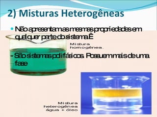 2) Misturas Heterogêneas Não apresentam as mesmas propriedades em qualquer parte do sistema.   - São sistemas polifásicos. Possuem mais de uma fase 