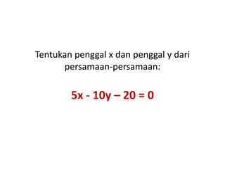 Tentukan penggal x dan penggal y dari
      persamaan-persamaan:

        5x - 10y – 20 = 0
 
