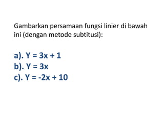 Gambarkan persamaan fungsi linier di bawah
ini (dengan metode subtitusi):

a). Y = 3x + 1
b). Y = 3x
c). Y = -2x + 10
 
