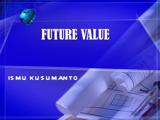 FUTURE VALUE


IS M U K U S U M AN TO
 