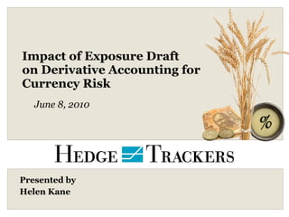 Impact of Exposure Draft on Derivative Accounting for  Currency Risk Presented by  Helen Kane June 8, 2010 