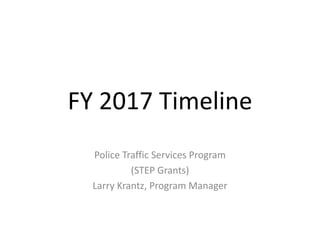 FY 2017 Timeline
Police Traffic Services Program
(STEP Grants)
Larry Krantz, Program Manager
 