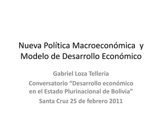 Nueva Política Macroeconómica  y Modelo de Desarrollo Económico Gabriel Loza Tellería Conversatorio “Desarrollo económico en el Estado Plurinacional de Bolivia” Santa Cruz 25 de febrero 2011 