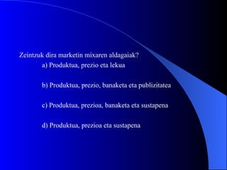 Zeintzuk dira marketin mixaren aldagaiak? a) Produktua, prezio eta lekua b) Produktua, prezio, banaketa eta publizitatea c) Produktua, prezioa, banaketa eta sustapena d) Produktua, prezioa eta sustapena 