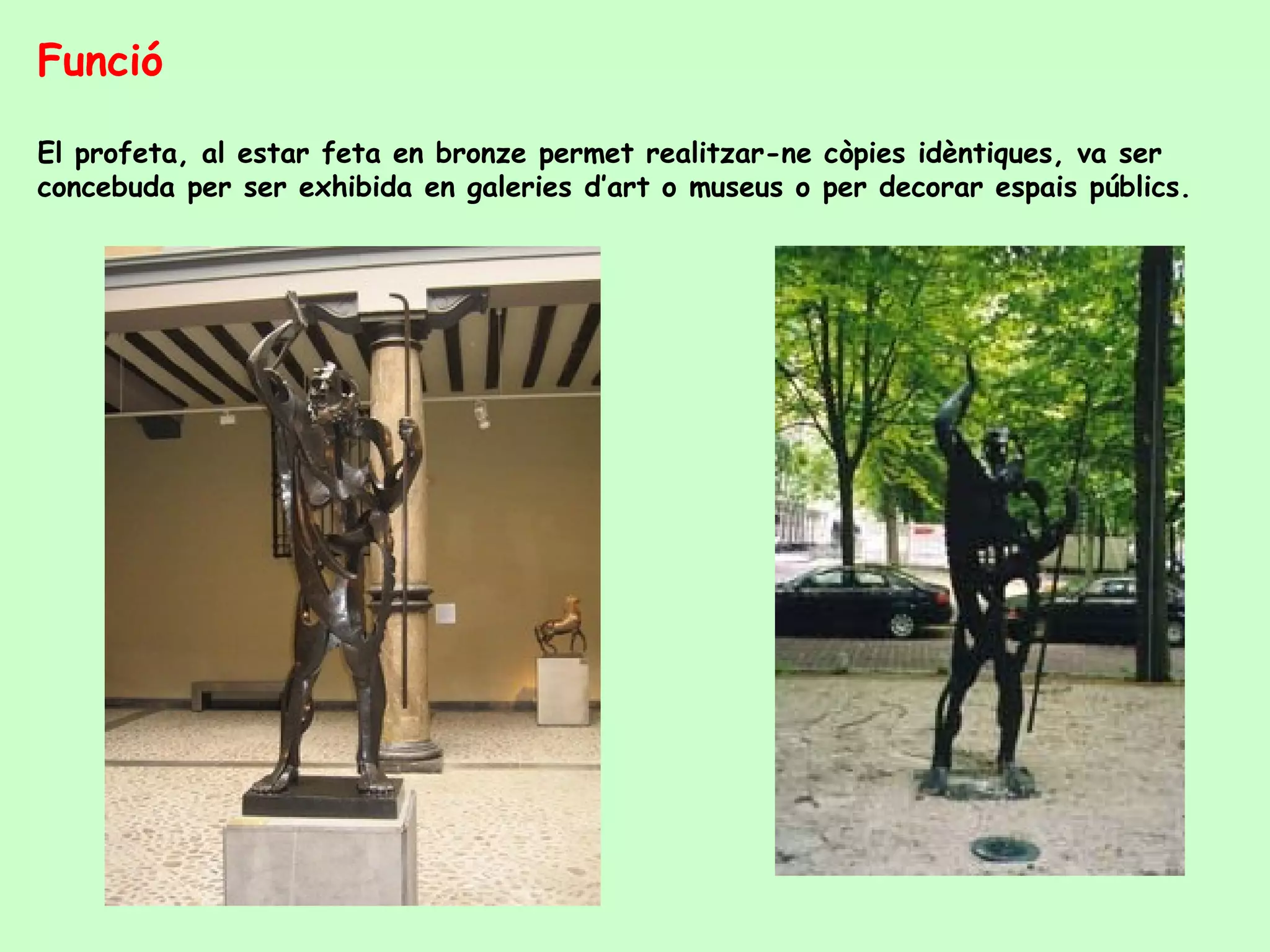 Funció El profeta, al estar feta en bronze permet realitzar-ne còpies idèntiques, va ser concebuda per ser exhibida en galeries d’art o museus o per decorar espais públics. 