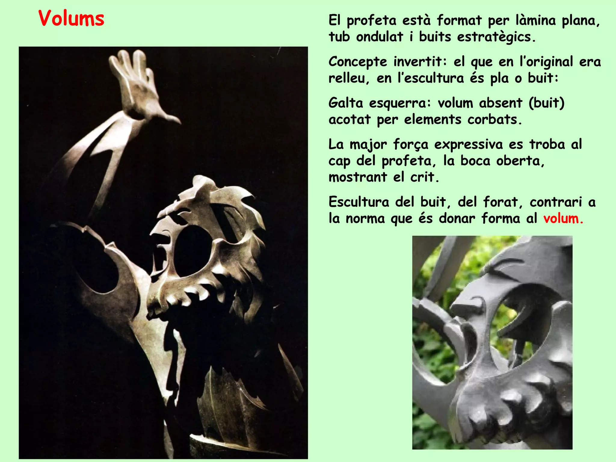 El profeta està format per làmina plana, tub ondulat i buits estratègics. Concepte invertit: el que en l’original era relleu, en l’escultura és pla o buit: Galta esquerra: volum absent (buit) acotat per elements corbats. La major força expressiva es troba al cap del profeta, la boca oberta, mostrant el crit. Escultura del buit, del forat, contrari a la norma que és donar forma al  volum. Volums 