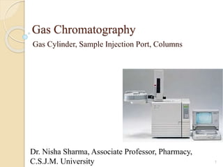 Gas Chromatography
Gas Cylinder, Sample Injection Port, Columns
1
Dr. Nisha Sharma, Associate Professor, Pharmacy,
C.S.J.M. University
 