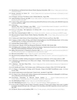 [16] Mozilla Browser and Mozilla Firefox Remote Window Hijacking Vulnerability, 2004. http://www.securityfocus.
     com/bid/11854/.
[17] Security Advisories for Firefox 2.0.        http://www.mozilla.org/security/known-vulnerabilities/
     firefox20.html.
[18] D. Flanagan. JavaScript: The Deﬁnitive Guide. O’Reilly Media Inc., August 2006.
[19] Adobe Flash Player 9 Security, july 2008. http://www.adobe.com/devnet/flashplayer/articles/flash_
     player_9_security.pdf.
[20] C. Grier, S. Tang, and S. T. King. Secure web browsing with the OP web browser. In Proceedings of the 2008 IEEE Symposium
     on Securiy and Privacy, 2008.
[21] J. Grossman.
     Advanced Web Attack Techniques using GMail. http://jeremiahgrossman.blogspot.com/2006/01/
     advanced-web-attack-techniques-using.html.
[22] W. H. A. T. W. Group. Web Applications 1.0, February 2007. http://www.whatwg.org/specs/web-apps/
     current-work/.
[23] What’s New in Internet Explorer 8, 2008. http://msdn.microsoft.com/en-us/library/cc288472.aspx.
[24] Microsoft Internet Explorer Remote Window Hijacking Vulnerability, 2004. http://www.securityfocus.com/
     bid/11855.
[25] C. Jackson and A. Barth. Beware of Finer-Grained Origins. In Web 2.0 Security and Privacy, May 2008.
[26] C. Jackson, A. Barth, A. Bortz, W. Shao, and D. Boneh. Protecting Browsers from DNS Rebinding Attacks. In Proceedings
     of ACM Conference on Computer and Communications Security, 2007.
[27] JavaScript Object Notation (JSON). http://www.json.org/.
[28] D. Kristol and L. Montulli. HTTP State Management Mechanism. IETF RFC 2965, October 2000.
[29] T. W. Mathers and S. P. Genoway. Windows NT Thin Client Solutions: Implementing Terminal Server and Citrix MetaFrame.
     Macmillan Technical Publishing, Indianapolis, IN, November 1998.
[30] IEBlog: IE8 Security Part V: Comprehensive Protection, 2008. http://blogs.msdn.com/ie/archive/2008/07/
     02/ie8-security-part-v-comprehensive-protection.aspx.
[31] Microsoft security bulletin. http://www.microsoft.com/technet/security/.
[32] Microsfot Security Intelligence Report, Volume 5, 2008. http://www.microsoft.com/security/portal/sir.
     aspx.
[33] C. Reis and S. D. Gribble. Isolating web programs in modern browser architectures. In Proceedings of Eurosys, 2009.
[34] T. Richardson, Q. Stafford-Fraser, K. R. Wood, and A. Hopper. Virtual network computing. IEEE Internet Computing,
     2(1):33–38, 1998.
[35] J. Ruderman. The Same Origin Policy.           http://www.mozilla.org/projects/security/components/
     same-origin.html.
[36] R. W. Scheiﬂer and J. Gettys. The X window system. ACM Transactions on Graphics (TOG), 5(2):79–109, April 1986.
[37] J. S. Shapiro, J. Vanderburgh, E. Northup, and D. Chizmadia. Design of the EROS TrustedWindow system. In Usenix
     Security, 2004.
[38] Symantec global internet security threat report: Trends for july - december 07, April 2008.
[39] H. J. Wang, X. Fan, J. Howell, and C. Jackson. Protection and Communication Abstractions in MashupOS. In ACM Sympo-
     sium on Operating System Principles, October 2007.
[40] Cross-Domain Vulnerability In Microsoft Internet Explorer 6. http://cyberinsecure.com/
     cross-domain-vulnerability-in-microsoft-internet-explorer-6/.
[41] The XMLHttpRequest Object. http://www.w3.org/TR/XMLHttpRequest/.
[42] W3C XMLHttpRequest Level 2. http://dev.w3.org/2006/webapi/XMLHttpRequest-2/.
[43] B. Yee, D. Sehr, G. Dardyk, B. Chen, R. Muth, T. Ormandy, S. Okasaka, N. Narula, and N. Fullagar. Native client: A sandbox
     for portable, untrusted x86 native code. In To appear in the Proceedings of the IEEE Symposium on Security and Privacy,
     May 2009.
[44] M. Zalewski. Browser security handbook, 2008. http://code.google.com/p/browsersec/wiki/Main.



                                                               20
 
