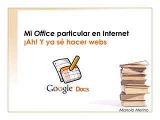 Mi Office particular en Internet
¡Ah! Y ya sé hacer webs




                             Manolo Merino
 