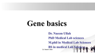Gene basics
Dr. Naeem Ullah
PhD Medical Lab sciences
M.phil in Medical Lab Sciences
BS in medical Lab Sciences
1
Dr. Naeem Ullah
 