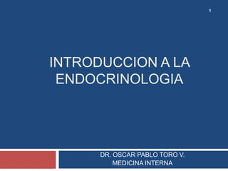 INTRODUCCION A LA
ENDOCRINOLOGIA
DR. OSCAR PABLO TORO V.
MEDICINA INTERNA
1
 