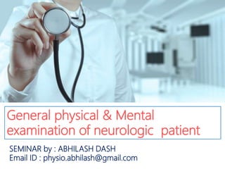 General physical & Mental
examination of neurologic patient
SEMINAR by : ABHILASH DASH
Email ID : physio.abhilash@gmail.com
 
