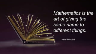 Mathematics is the
art of giving the
same name to
different things.
Henri Poincaré
 