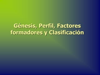 Génesis, Perfil, Factores
formadores y Clasificación
 