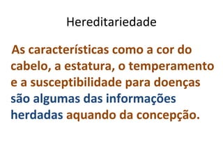 Hereditariedade

As características como a cor do
cabelo, a estatura, o temperamento
e a susceptibilidade para doenças
são algumas das informações
herdadas aquando da concepção.
 