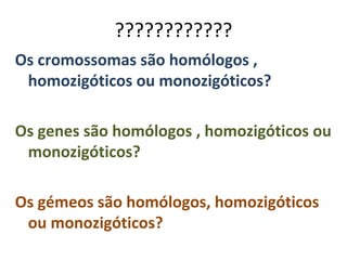 ????????????
Os cromossomas são homólogos ,
 homozigóticos ou monozigóticos?

Os genes são homólogos , homozigóticos ou
 monozigóticos?

Os gémeos são homólogos, homozigóticos
 ou monozigóticos?
 