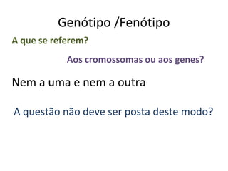Genótipo /Fenótipo
A que se referem?
            Aos cromossomas ou aos genes?

Nem a uma e nem a outra

A questão não deve ser posta deste modo?
 