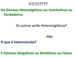 !!!!!!!????
Há Gémeos Monozigóticos ou Univitelinos ou
 Verdadeiros

         Os outros serão Heterozigóticos?

                            Não
O que é heterozicotia?

E Gémeos Dizigóticos ou Bivitelinos ou Falsos
 