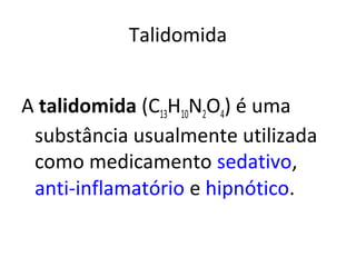 Talidomida


A talidomida (C13H10N2O4) é uma
 substância usualmente utilizada
 como medicamento sedativo,
 anti-inflamatório e hipnótico.
 