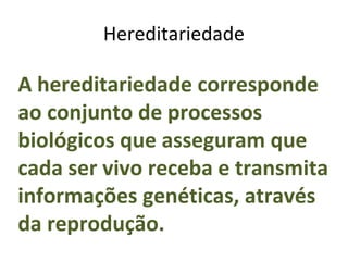 Hereditariedade

A hereditariedade corresponde
ao conjunto de processos
biológicos que asseguram que
cada ser vivo receba e transmita
informações genéticas, através
da reprodução.
 