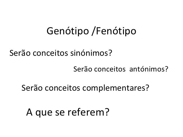 Genótipo /FenótipoSerão conceitos sinónimos?                Serão conceitos antónimos?   Serão conceitos complementares?  ...