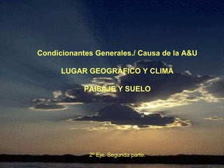 Condicionantes Generales./ Causa de la A&U LUGAR GEOGRÁFICO Y CLIMA PAISAJE Y SUELO 2º Eje. Segunda parte. 