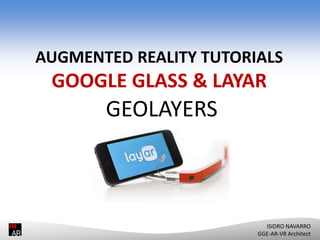 GOOGLE GLASS & LAYAR
AUGMENTED REALITY TUTORIALS
GOOGLE GLASS & LAYAR
GEOLAYERS
ISIDRO NAVARRO
GGE-AR-VR Architect
 