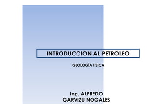 INTRODUCCION AL PETROLEO
       GEOLOGÍA FÍSICA




      Ing. ALFREDO
    GARVIZU NOGALES
 